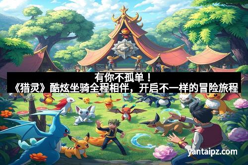 有你不孤单！《猎灵》酷炫坐骑全程相伴，开启不一样的冒险旅程