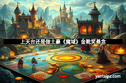 上天台还是做土豪《魔域》金靴奖悬念